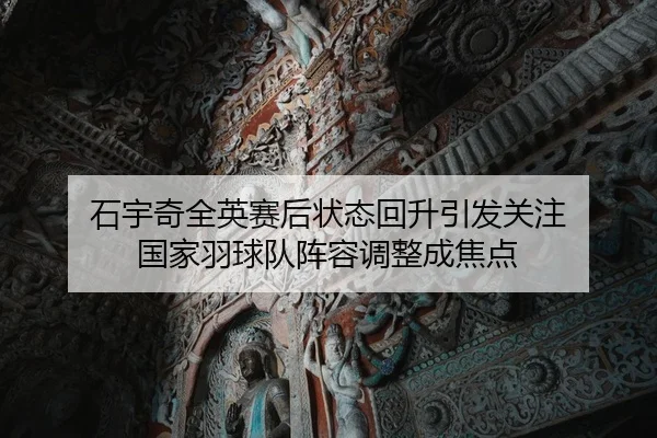 石宇奇全英赛后状态回升引发关注 国家羽球队阵容调整成焦点